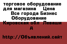 торговое оборудование для магазина  › Цена ­ 100 - Все города Бизнес » Оборудование   . Кировская обл.,Леваши д.